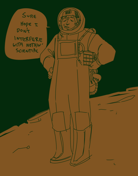 Digital painting of a person wearing a cap that is standing on the surface of the moon in a full space suit. The person and moon are brown, the background is a dark green. They are carrying a mechanical part under one arm and the other hand is placed on their hip. A speech bubble reads, "Sure hope I don't interfere with nothin' scientific."